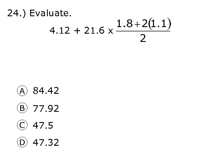 24. ) Evaluate. 4. 12 + 21. 6 x A 84. 42 B 77.