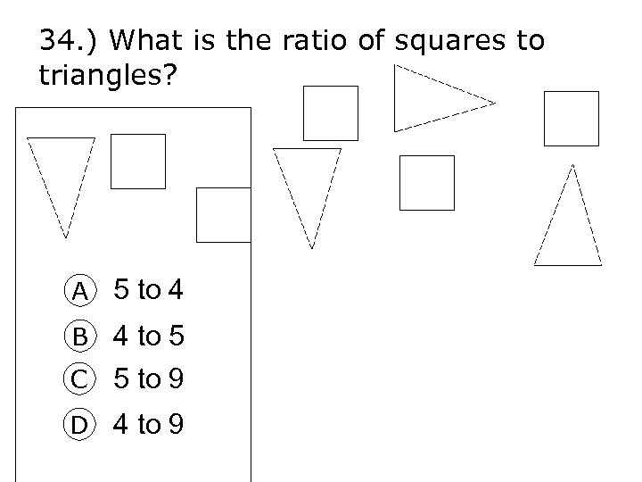 34. ) What is the ratio of squares to triangles? A 5 to 4