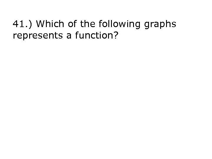 41. ) Which of the following graphs represents a function? 