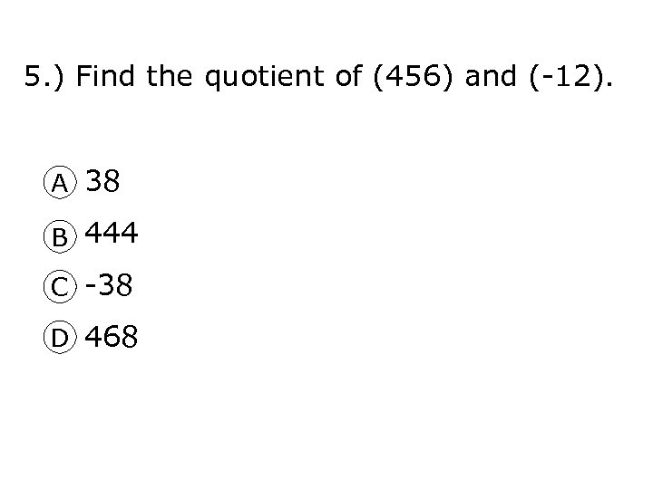 5. ) Find the quotient of (456) and (-12). A 38 B 444 C