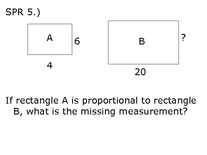 SPR 5. ) A 4 6 B ? 20 If rectangle A is proportional