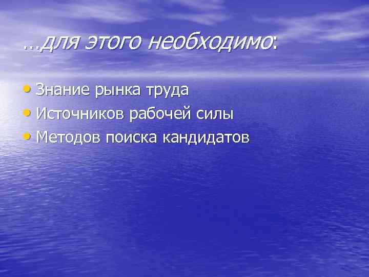 …для этого необходимо: • Знание рынка труда • Источников рабочей силы • Методов поиска