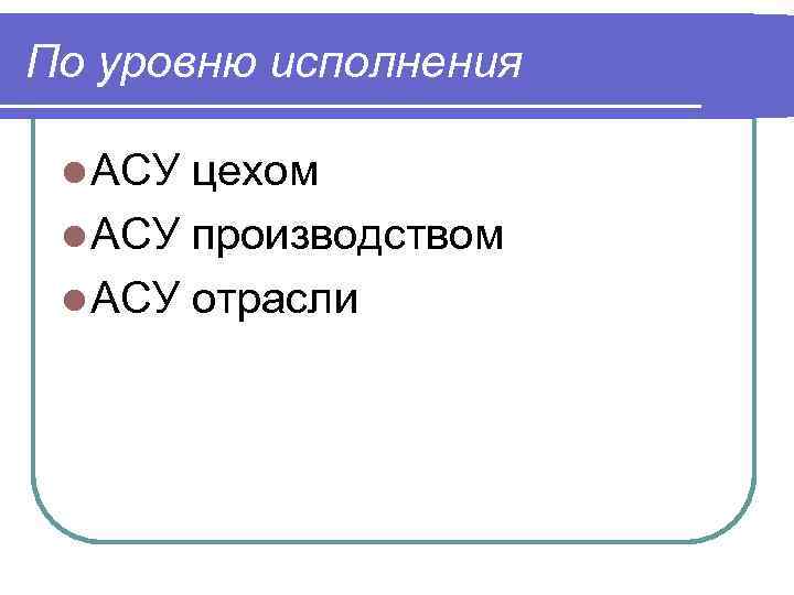 По уровню исполнения l АСУ цехом l АСУ производством l АСУ отрасли 