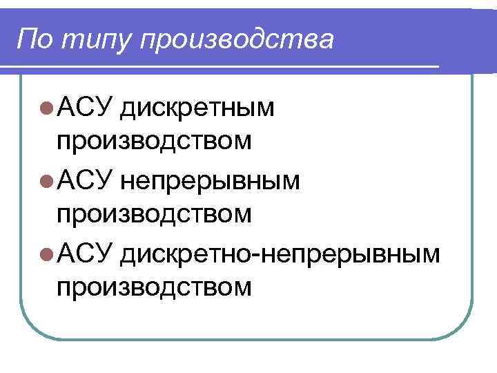 По типу производства l АСУ дискретным производством l АСУ непрерывным производством l АСУ дискретно-непрерывным