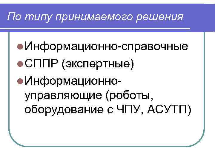 По типу принимаемого решения l Информационно-справочные l СППР (экспертные) l Информационноуправляющие (роботы, оборудование с