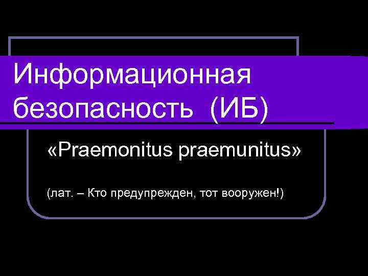 Информационная безопасность (ИБ) «Praemonitus praemunitus» (лат. – Кто предупрежден, тот вооружен!) 