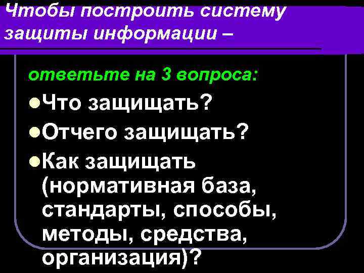 Чтобы построить систему защиты информации – ответьте на 3 вопроса: l. Что защищать? l.