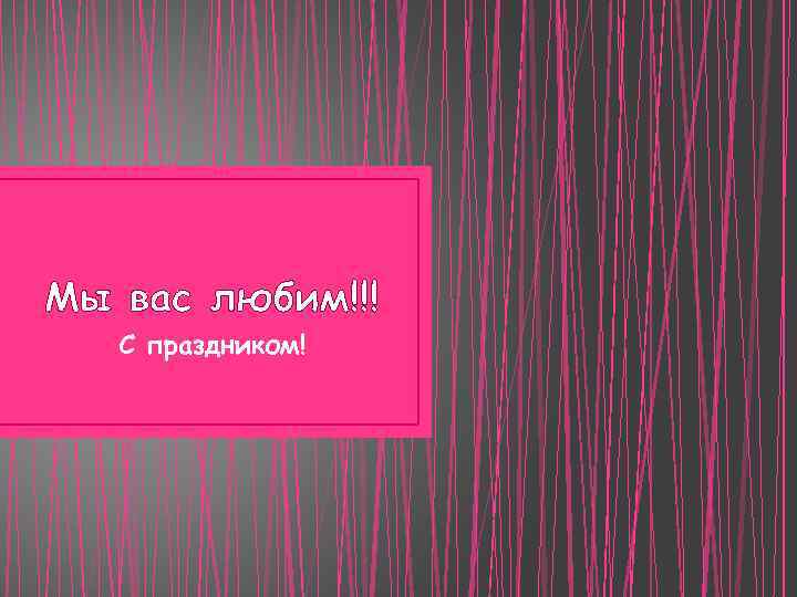 Мы вас любим!!! С праздником! 