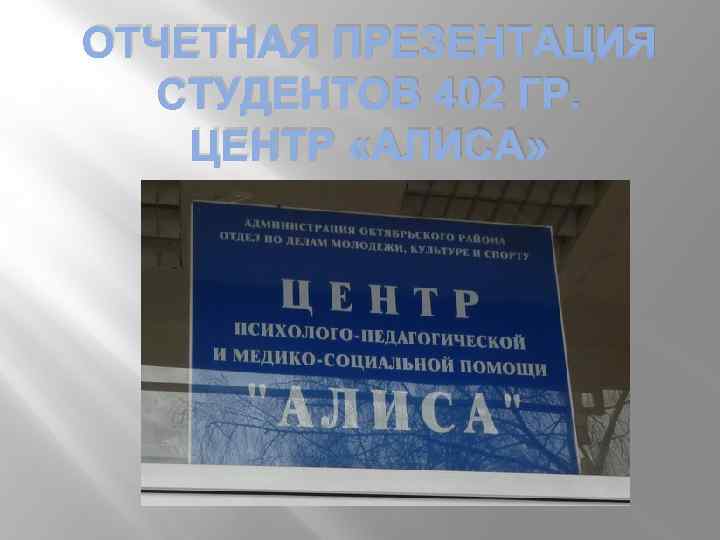 ОТЧЕТНАЯ ПРЕЗЕНТАЦИЯ СТУДЕНТОВ 402 ГР. ЦЕНТР «АЛИСА» 
