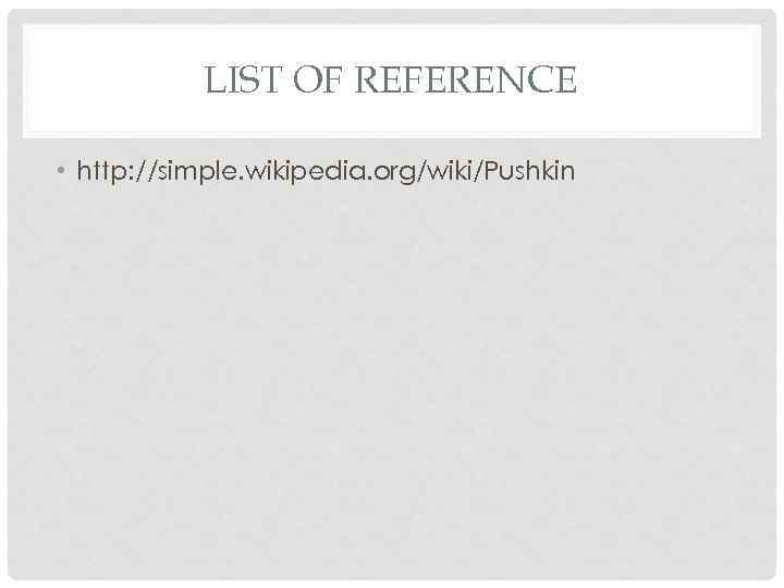 LIST OF REFERENCE • http: //simple. wikipedia. org/wiki/Pushkin 