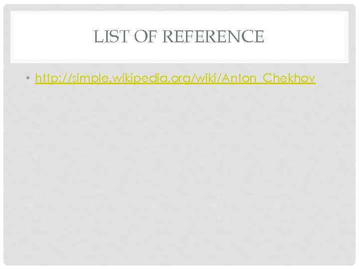LIST OF REFERENCE • http: //simple. wikipedia. org/wiki/Anton_Chekhov 