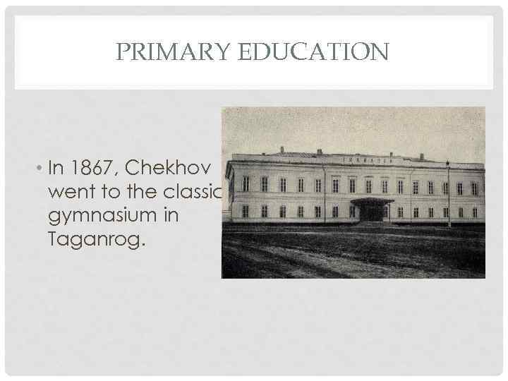 PRIMARY EDUCATION • In 1867, Chekhov went to the classical gymnasium in Taganrog. 