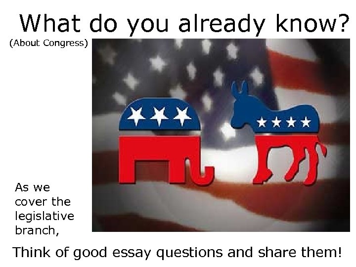 What do you already know? (About Congress) As we cover the legislative branch, Think