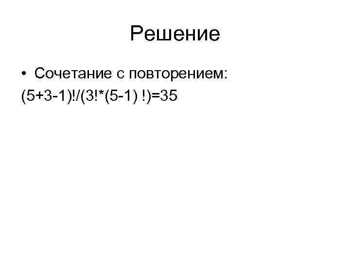 Решение • Сочетание с повторением: (5+3 -1)!/(3!*(5 -1) !)=35 