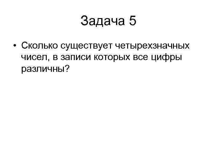 Задача 5 • Сколько существует четырехзначных чисел, в записи которых все цифры различны? 