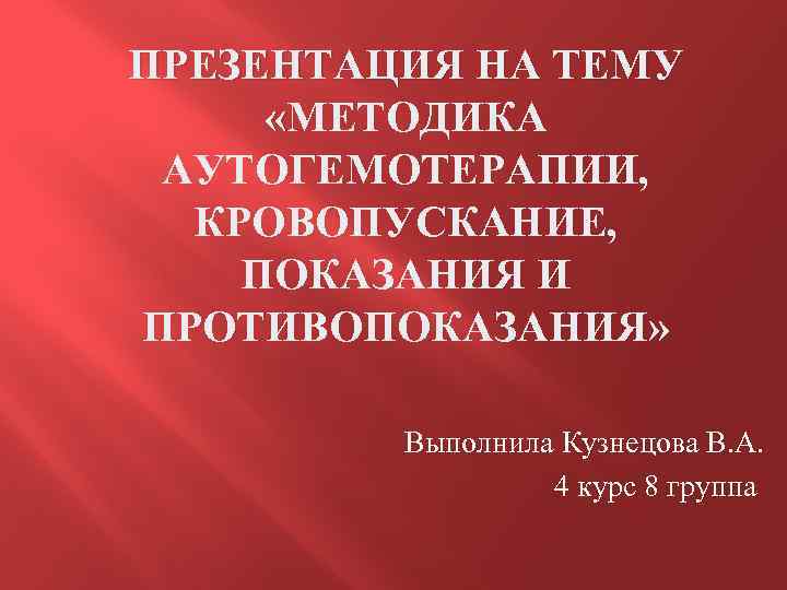 ПРЕЗЕНТАЦИЯ НА ТЕМУ «МЕТОДИКА АУТОГЕМОТЕРАПИИ, КРОВОПУСКАНИЕ, ПОКАЗАНИЯ И ПРОТИВОПОКАЗАНИЯ» Выполнила Кузнецова В. А. 4