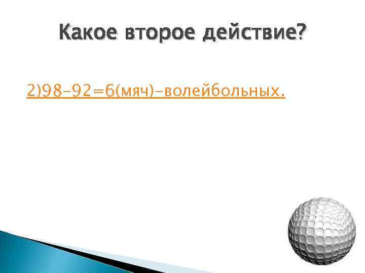 Какое второе действие? 2)98 -92=6(мяч)-волейбольных. 