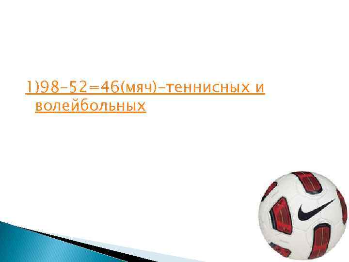 1)98 -52=46(мяч)-теннисных и волейбольных 