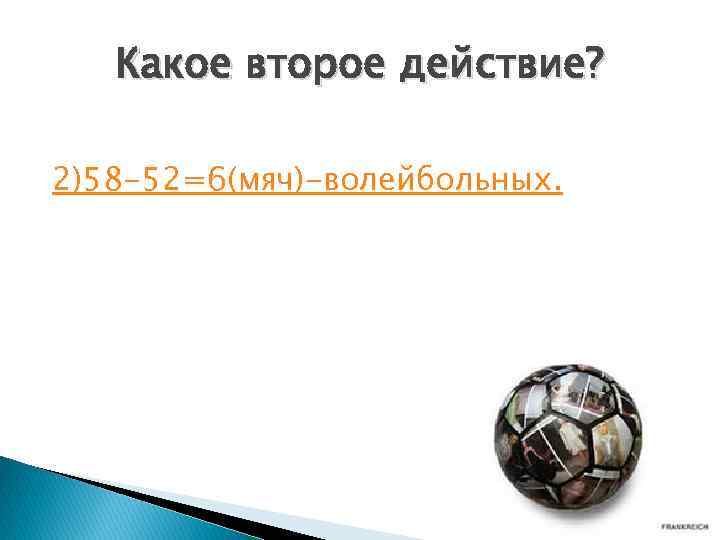 Какое второе действие? 2)58 -52=6(мяч)-волейбольных. 