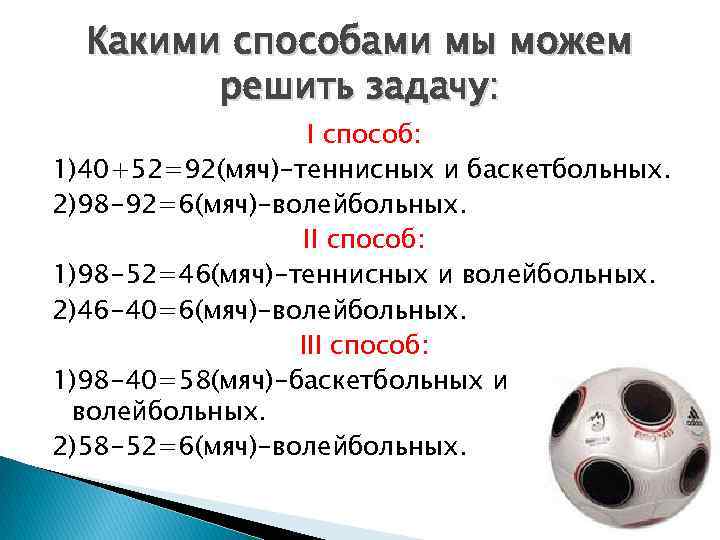 Какими способами мы можем решить задачу: I способ: 1)40+52=92(мяч)-теннисных и баскетбольных. 2)98 -92=6(мяч)-волейбольных. II