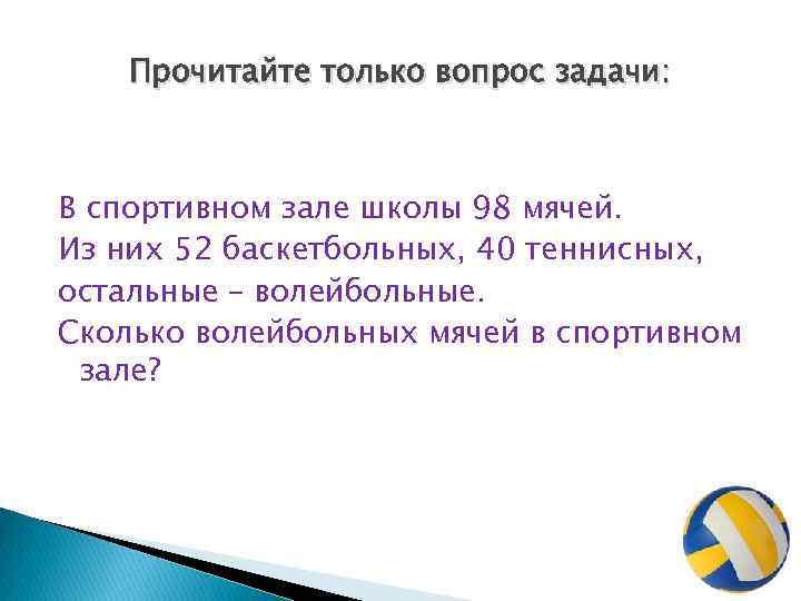 Прочитайте только вопрос задачи: В спортивном зале школы 98 мячей. Из них 52 баскетбольных,