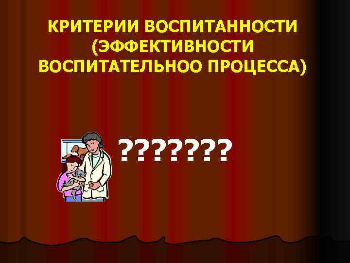 КРИТЕРИИ ВОСПИТАННОСТИ (ЭФФЕКТИВНОСТИ ВОСПИТАТЕЛЬНОО ПРОЦЕССА) ? ? ? ? 