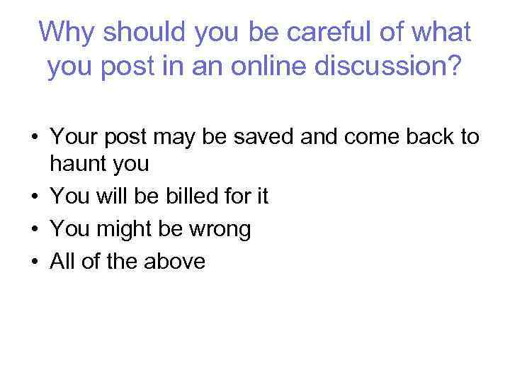 Why should you be careful of what you post in an online discussion? •