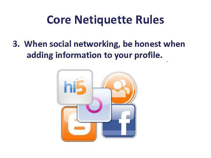 Core Netiquette Rules 3. When social networking, be honest when adding information to your