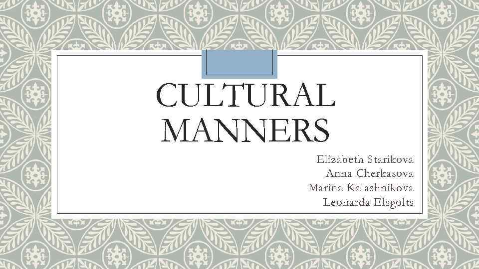 CULTURAL MANNERS Elizabeth Starikova Anna Cherkasova Marina Kalashnikova Leonarda Elsgolts 