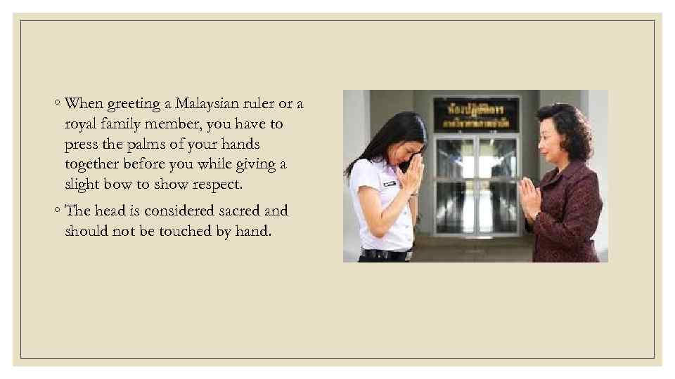 ◦ When greeting a Malaysian ruler or a royal family member, you have to