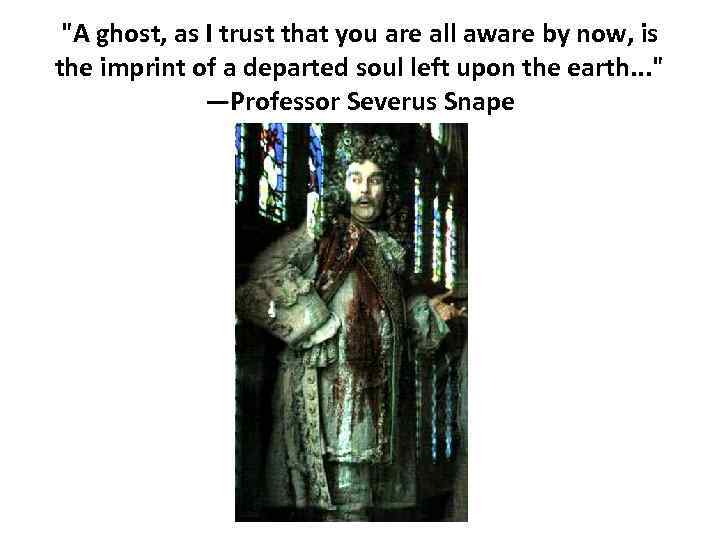 "A ghost, as I trust that you are all aware by now, is the