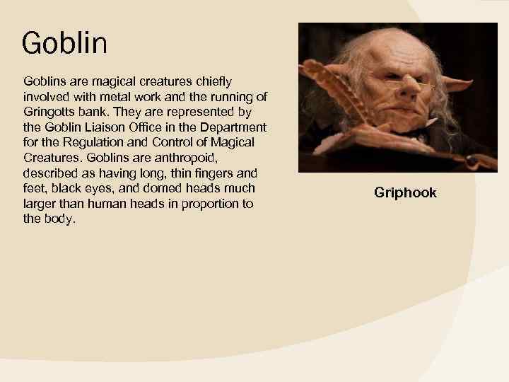 Goblins are magical creatures chiefly involved with metal work and the running of Gringotts