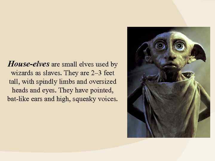 House-elves are small elves used by wizards as slaves. They are 2– 3 feet