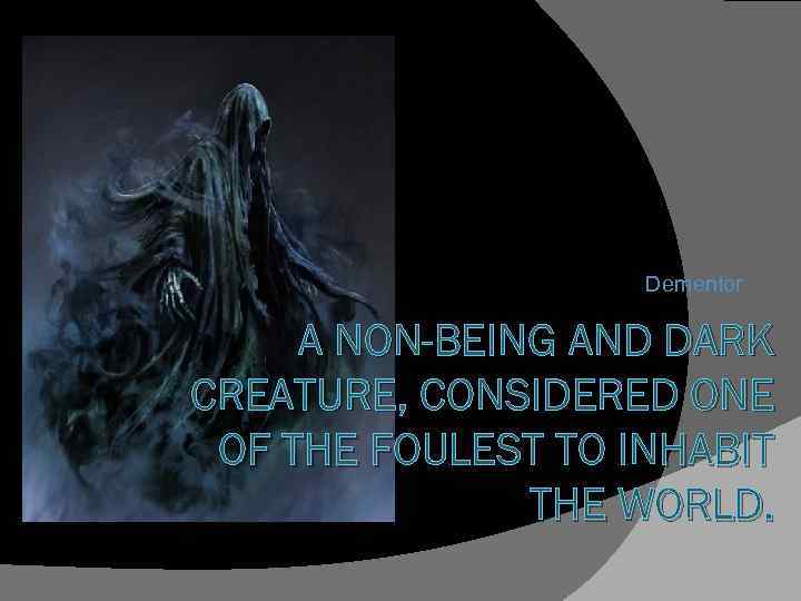Dementor A NON-BEING AND DARK CREATURE, CONSIDERED ONE OF THE FOULEST TO INHABIT THE