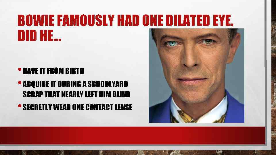 BOWIE FAMOUSLY HAD ONE DILATED EYE. DID HE. . . • HAVE IT FROM