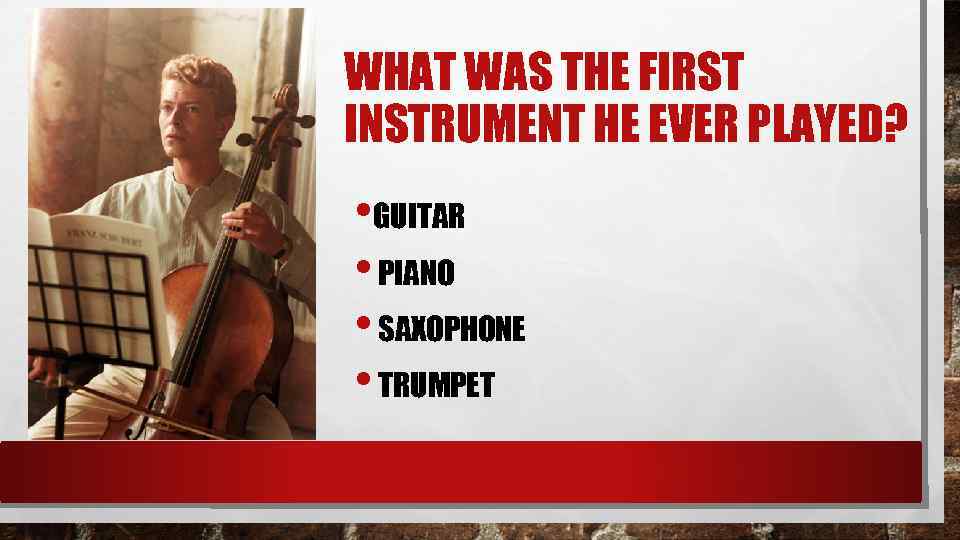 WHAT WAS THE FIRST INSTRUMENT HE EVER PLAYED? • GUITAR • PIANO • SAXOPHONE