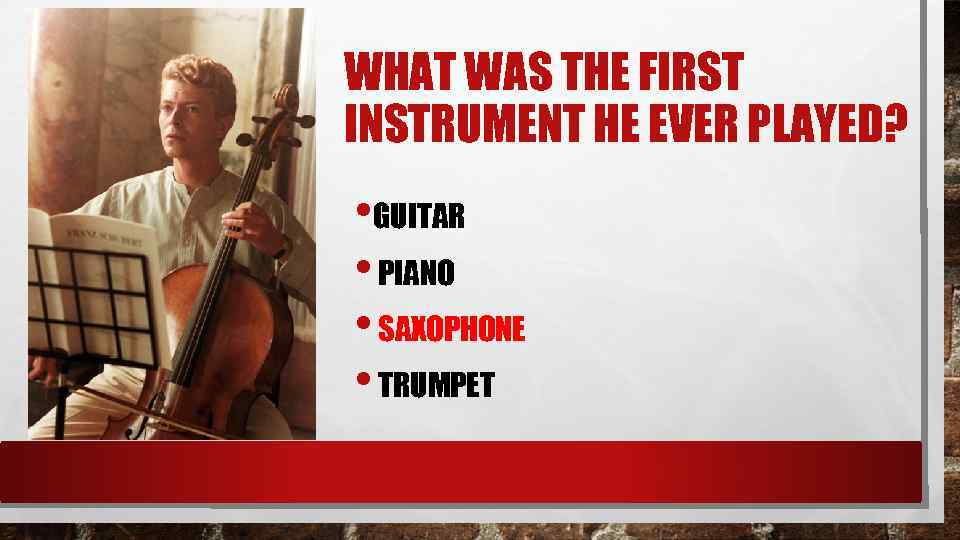 WHAT WAS THE FIRST INSTRUMENT HE EVER PLAYED? • GUITAR • PIANO • SAXOPHONE