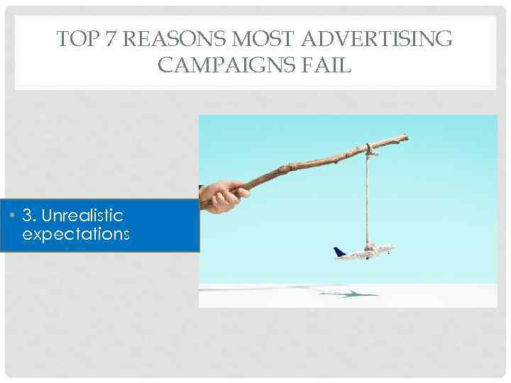 TOP 7 REASONS MOST ADVERTISING CAMPAIGNS FAIL • 3. Unrealistic expectations 