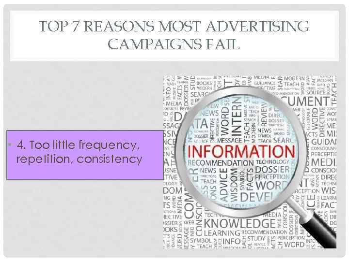 TOP 7 REASONS MOST ADVERTISING CAMPAIGNS FAIL • 4. Too little frequency, repetition, consistency