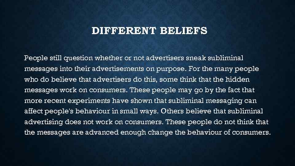 DIFFERENT BELIEFS People still question whether or not advertisers sneak subliminal messages into their