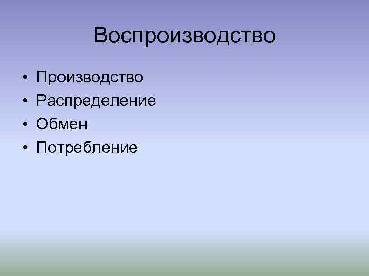 Воспроизводство • • Производство Распределение Обмен Потребление 