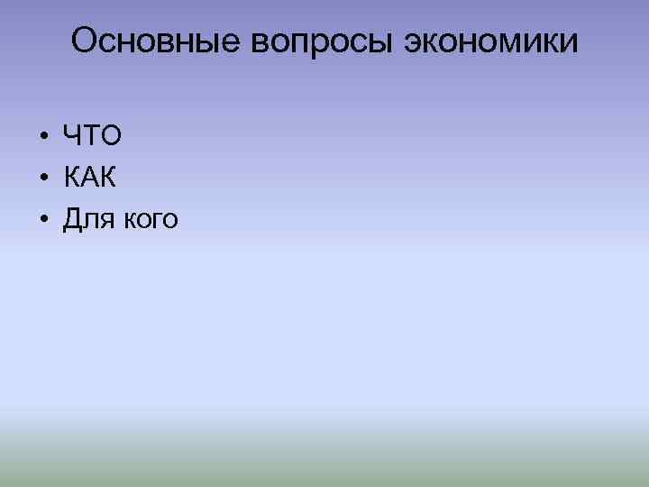 Основные вопросы экономики • ЧТО • КАК • Для кого 