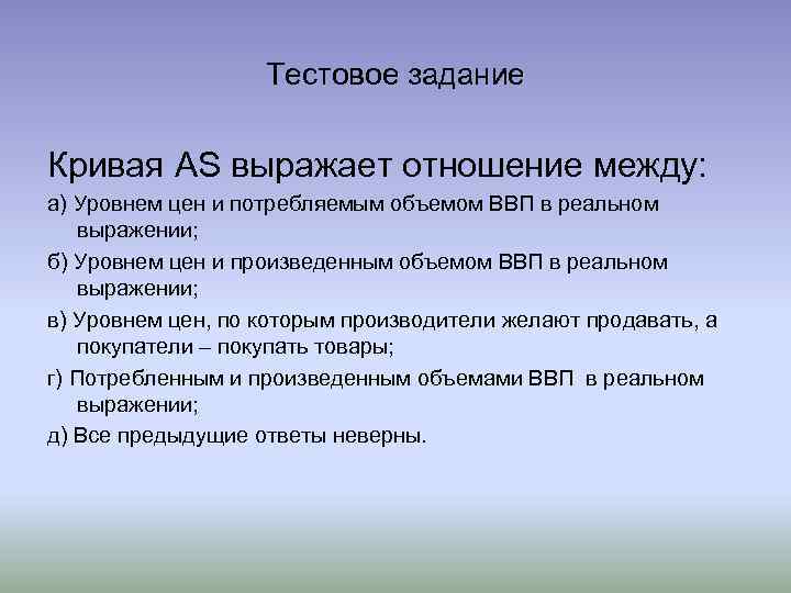 Тестовое задание Кривая AS выражает отношение между: а) Уровнем цен и потребляемым объемом ВВП