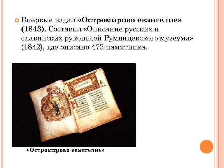  Впервые издал «Остромирово евангелие» (1843). Составил «Описание русских и славянских рукописей Румянцевского музеума»