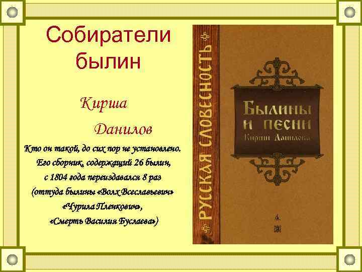 Собиратели былин Кирша Данилов Кто он такой, до сих пор не установлено. Его сборник,