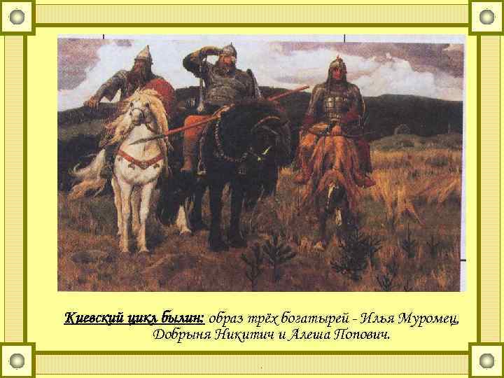 Киевский цикл былин: образ трёх богатырей - Илья Муромец, Добрыня Никитич и Алеша Попович.