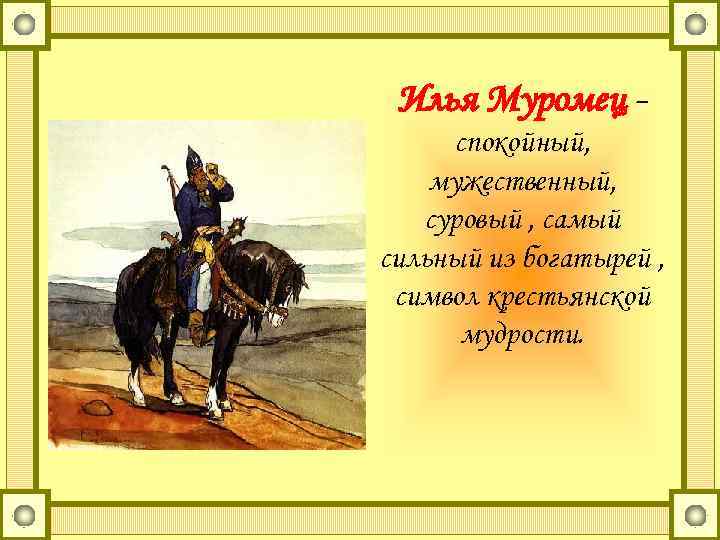 Илья Муромец спокойный, мужественный, суровый , самый сильный из богатырей , символ крестьянской мудрости.