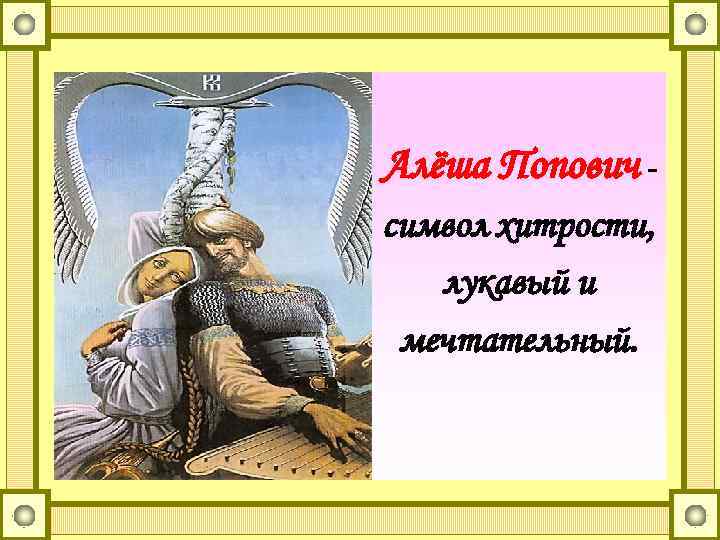 Алёша Попович символ хитрости, лукавый и мечтательный. 