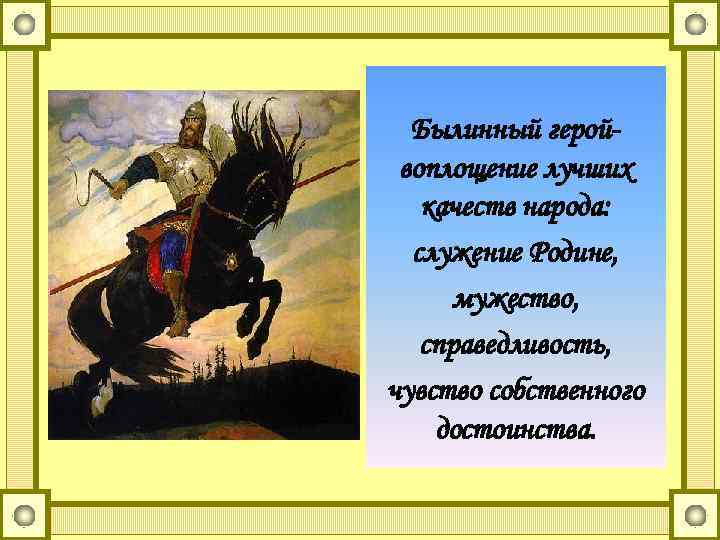 Былинный геройвоплощение лучших качеств народа: служение Родине, мужество, справедливость, чувство собственного достоинства. 