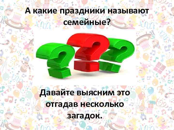 А какие праздники называют семейные? Давайте выясним это отгадав несколько загадок. 